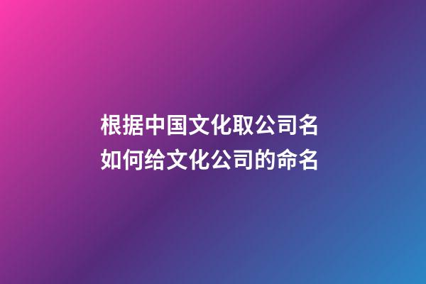 根据中国文化取公司名 如何给文化公司的命名-第1张-公司起名-玄机派